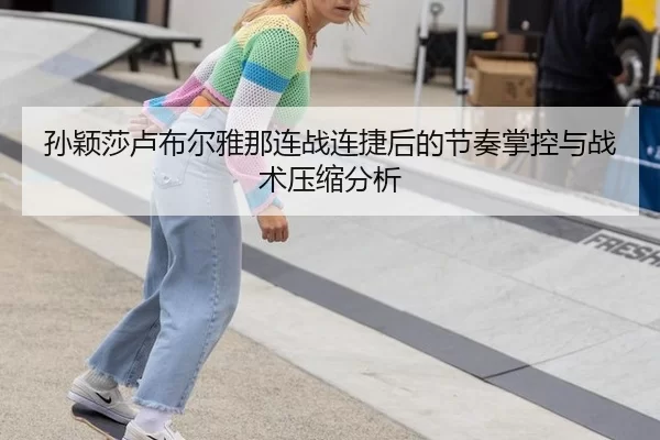 孙颖莎卢布尔雅那连战连捷后的节奏掌控与战术压缩分析